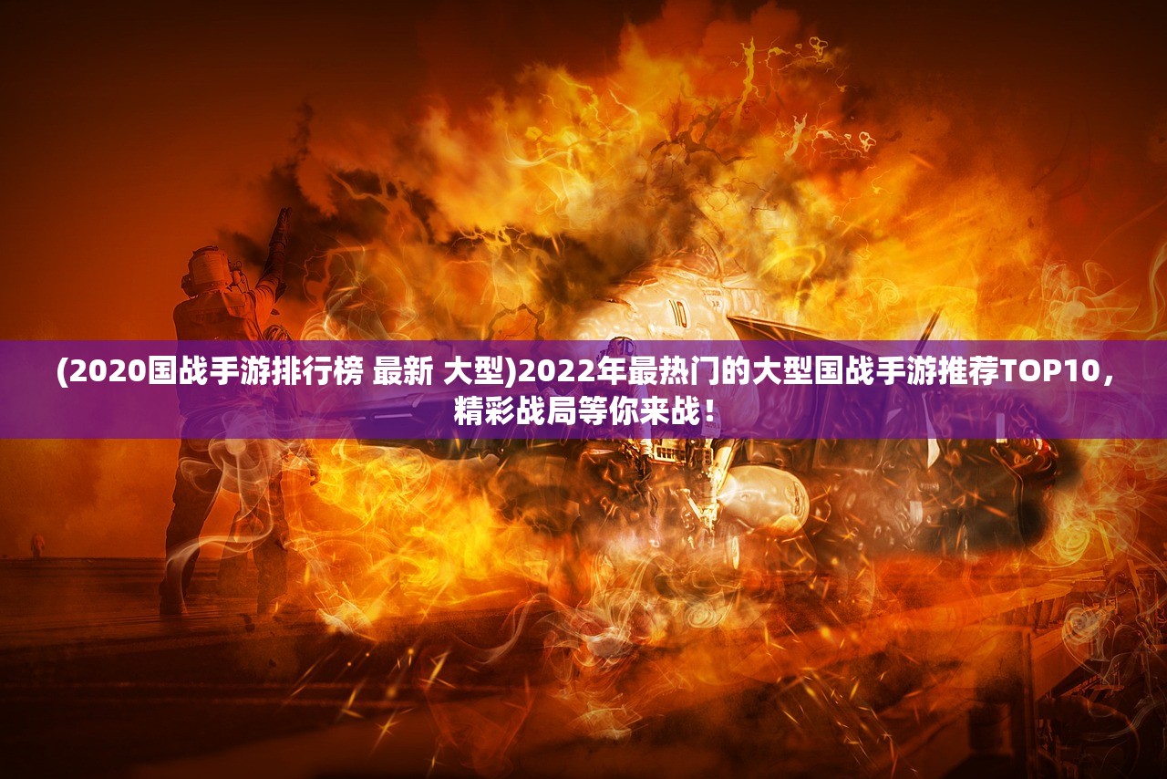 (2020国战手游排行榜 最新 大型)2022年最热门的大型国战手游推荐TOP10，精彩战局等你来战！